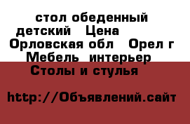 стол обеденный детский › Цена ­ 2 500 - Орловская обл., Орел г. Мебель, интерьер » Столы и стулья   